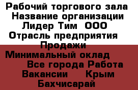 Рабочий торгового зала › Название организации ­ Лидер Тим, ООО › Отрасль предприятия ­ Продажи › Минимальный оклад ­ 14 000 - Все города Работа » Вакансии   . Крым,Бахчисарай